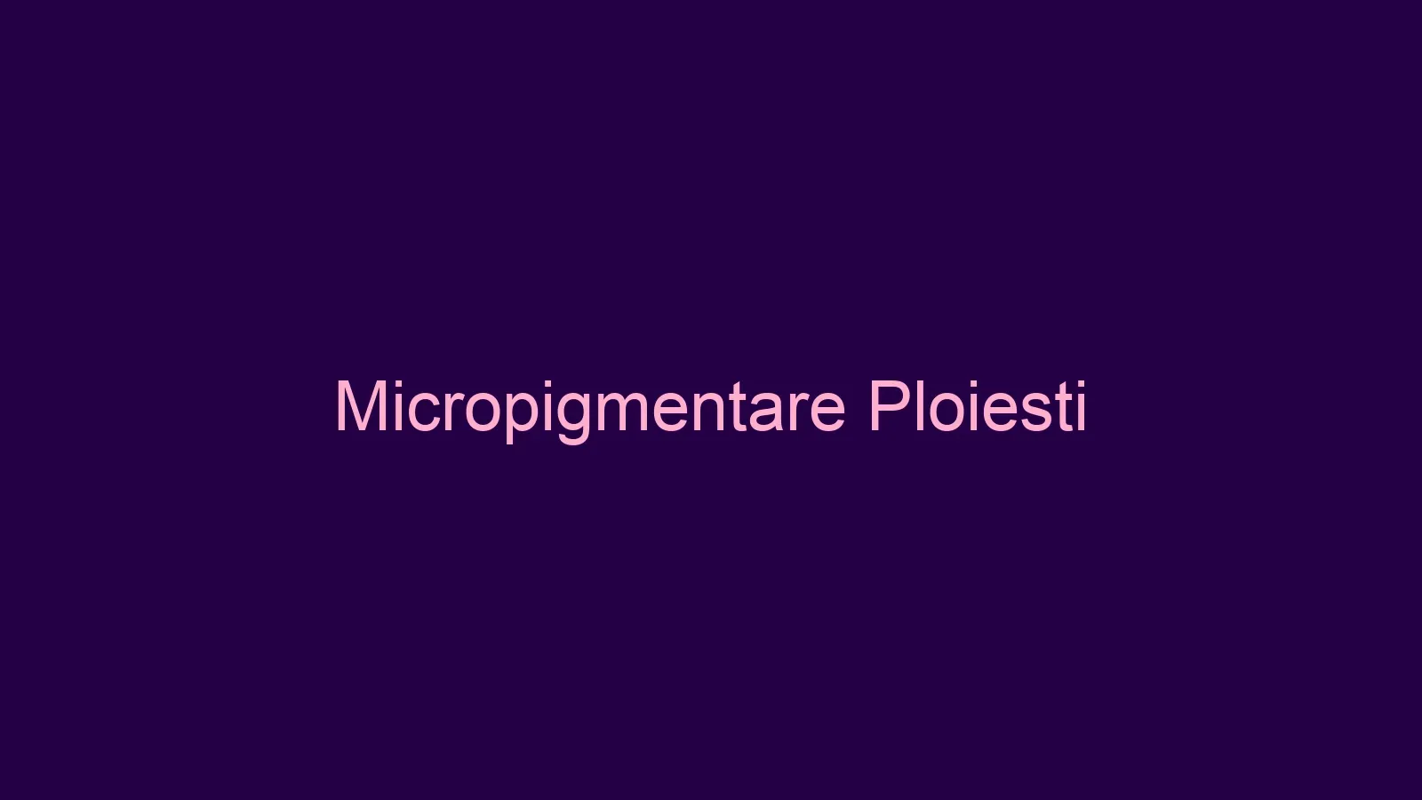 Micropigmentare Ploiesti: studiul de caz care domina Google